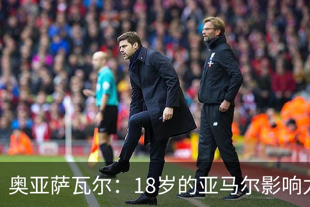 奥亚萨瓦尔：18岁的亚马尔影响力不可思议 他能给对手制造混乱