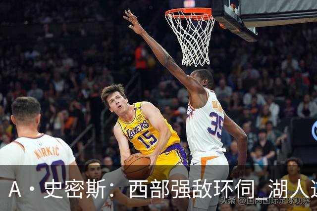 A·史密斯：西部强敌环伺 湖人这套阵容顶多只能拿西部第八